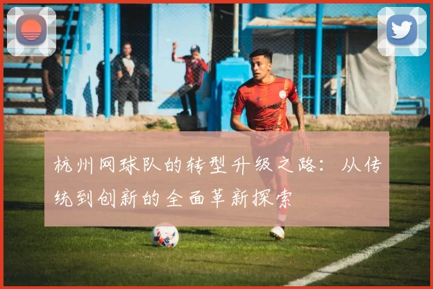 杭州网球队的转型升级之路：从传统到创新的全面革新探索