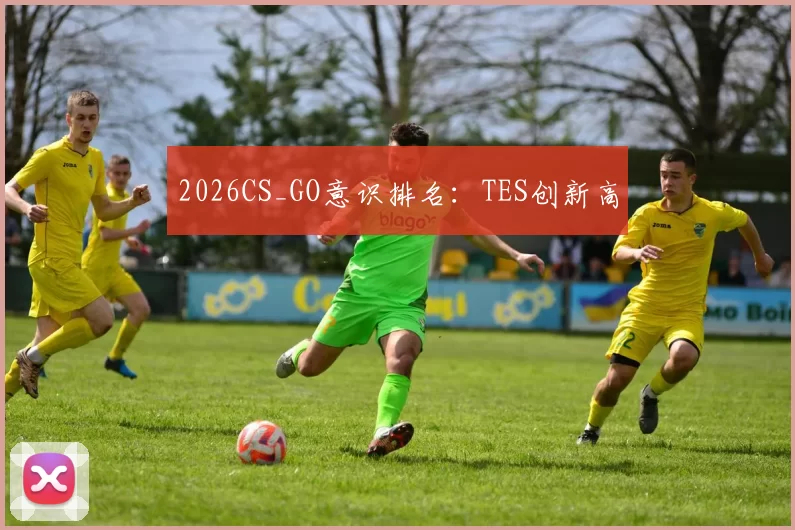 2026CS_GO意识排名：TES创新高