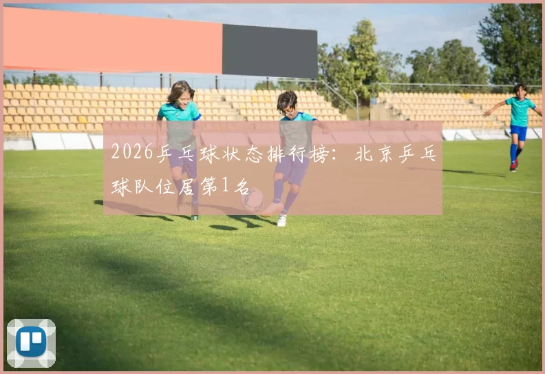 2026乒乓球状态排行榜：北京乒乓球队位居第1名