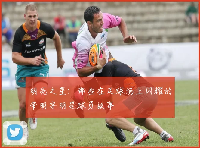 明亮之星：那些在足球场上闪耀的带明字明星球员故事