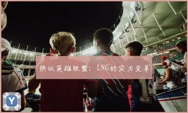 热议英雄联盟：LNG的实力变革