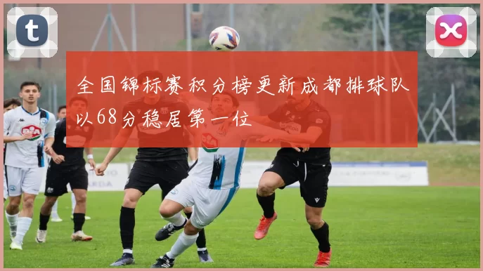 全国锦标赛积分榜更新成都排球队以68分稳居第一位