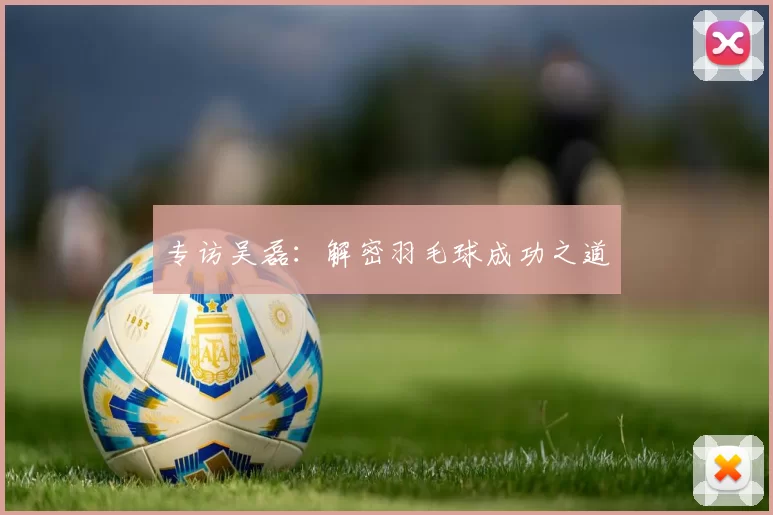 专访吴磊：解密羽毛球成功之道