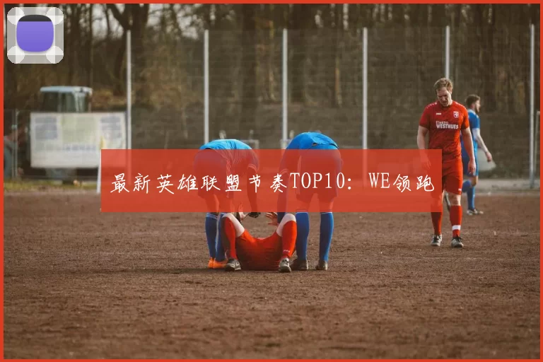 最新英雄联盟节奏TOP10：WE领跑