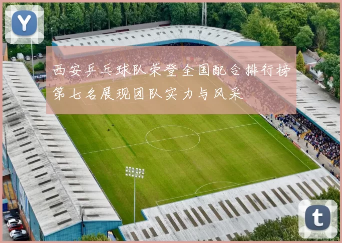 西安乒乓球队荣登全国配合排行榜第七名展现团队实力与风采