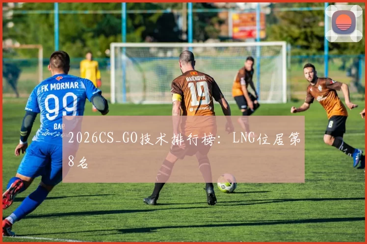 2026CS_GO技术排行榜：LNG位居第8名