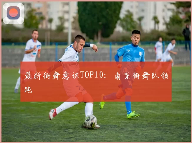 最新街舞意识TOP10：南京街舞队领跑